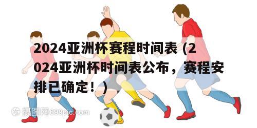 2024亚洲杯赛程时间表 (2024亚洲杯时间表公布，赛程安排已确定！)